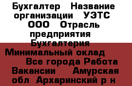 Бухгалтер › Название организации ­ УЭТС, ООО › Отрасль предприятия ­ Бухгалтерия › Минимальный оклад ­ 25 000 - Все города Работа » Вакансии   . Амурская обл.,Архаринский р-н